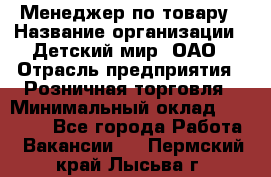 Менеджер по товару › Название организации ­ Детский мир, ОАО › Отрасль предприятия ­ Розничная торговля › Минимальный оклад ­ 25 000 - Все города Работа » Вакансии   . Пермский край,Лысьва г.